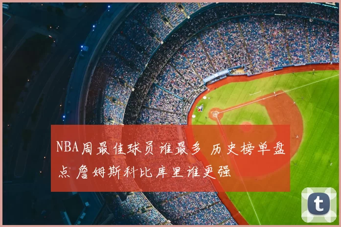 NBA周最佳球员谁最多 历史榜单盘点 詹姆斯科比库里谁更强
