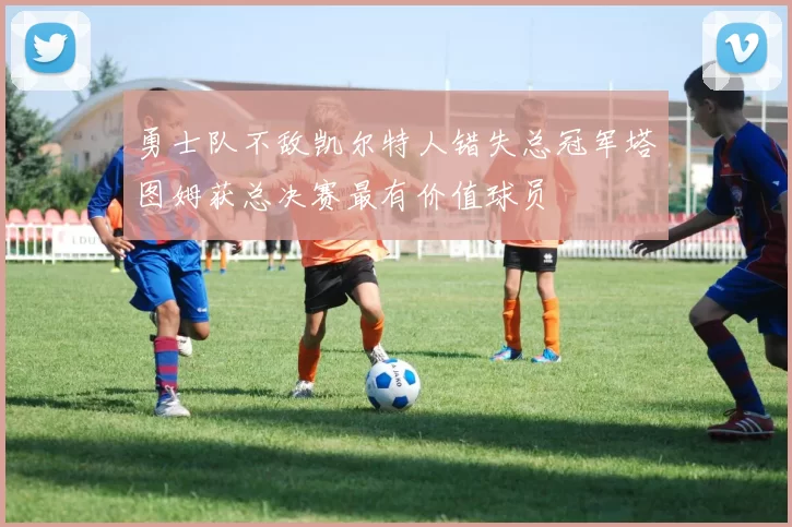 勇士队不敌凯尔特人错失总冠军塔图姆获总决赛最有价值球员