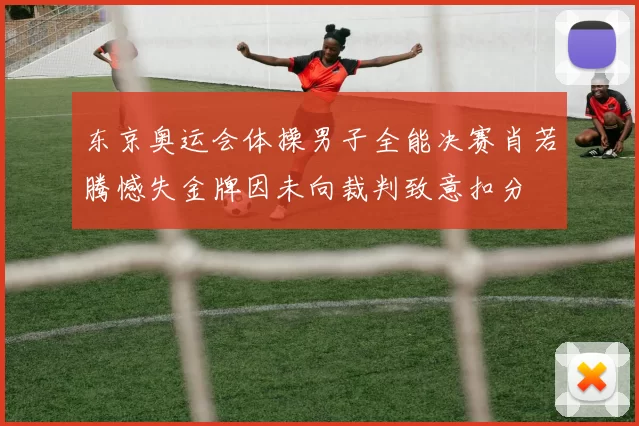 东京奥运会体操男子全能决赛肖若腾憾失金牌因未向裁判致意扣分