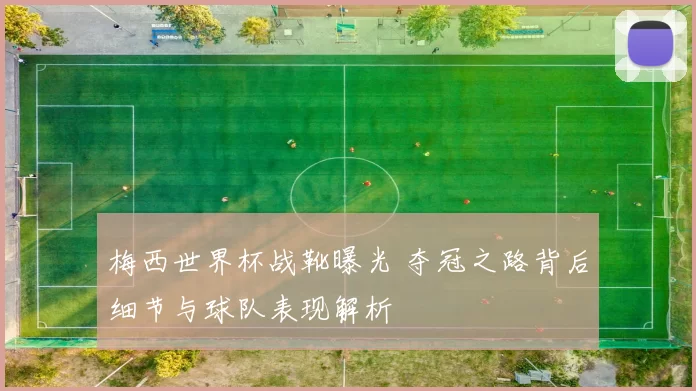 梅西世界杯战靴曝光 夺冠之路背后细节与球队表现解析