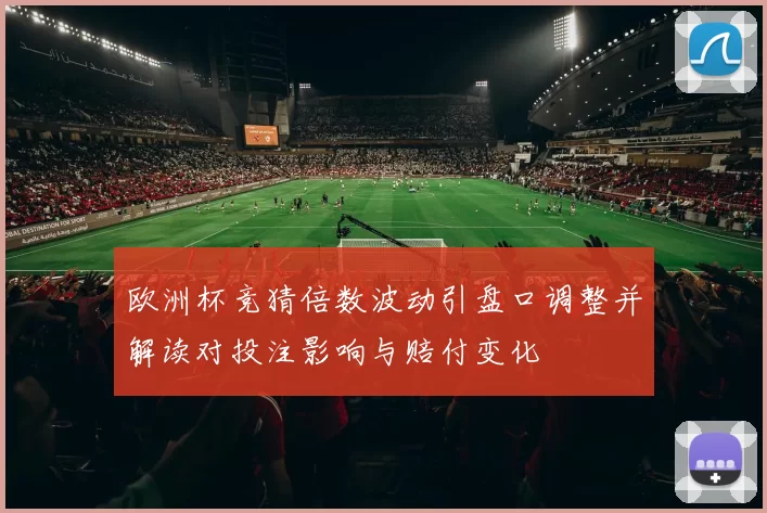 欧洲杯竞猜倍数波动引盘口调整并解读对投注影响与赔付变化