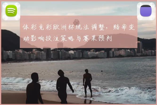 体彩竞彩欧洲杯玩法调整，赔率变动影响投注策略与赛果预判