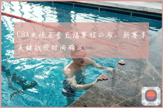 CBA央视五套直播赛程公布,新赛季关键战役时间确定