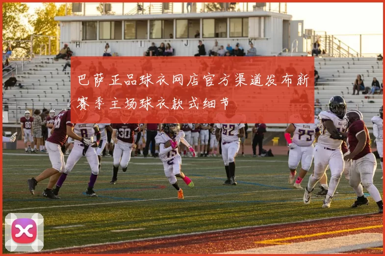 巴萨正品球衣网店官方渠道发布新赛季主场球衣款式细节