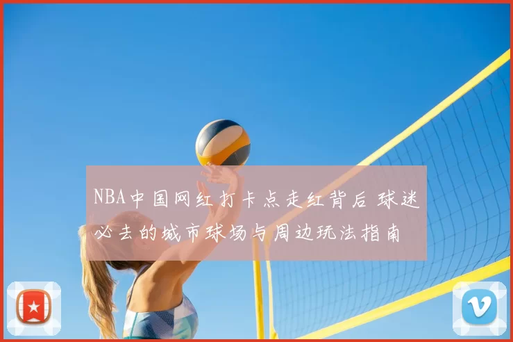NBA中国网红打卡点走红背后 球迷必去的城市球场与周边玩法指南