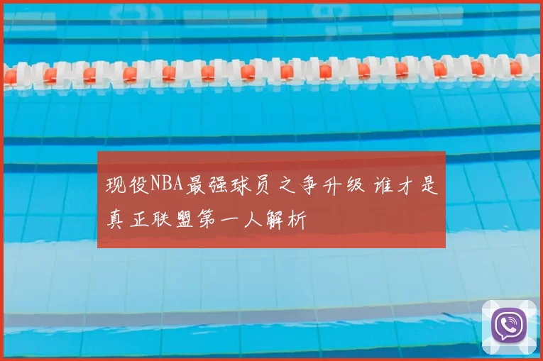 现役NBA最强球员之争升级 谁才是真正联盟第一人解析