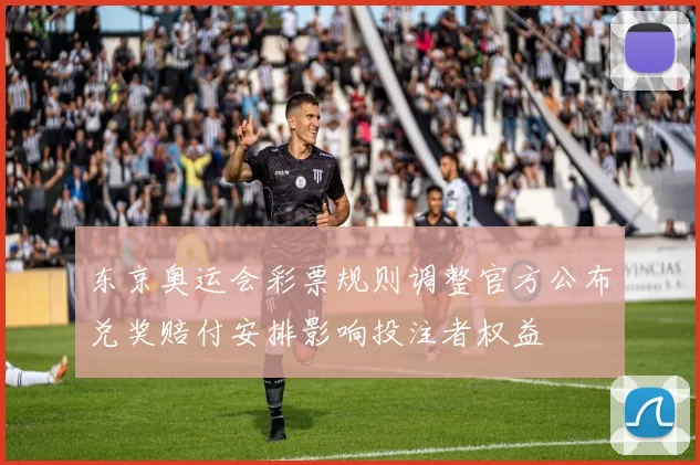 东京奥运会彩票规则调整官方公布兑奖赔付安排影响投注者权益