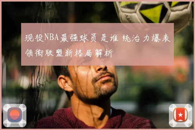 现役NBA最强球员是谁 统治力爆表领衔联盟新格局解析