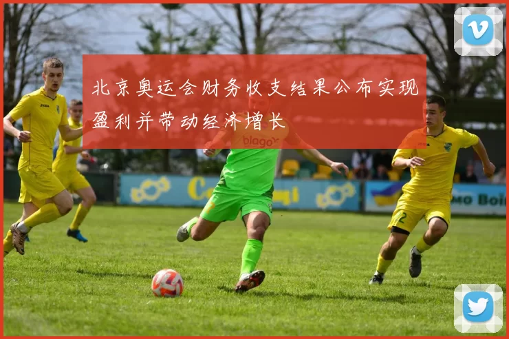 北京奥运会财务收支结果公布实现盈利并带动经济增长