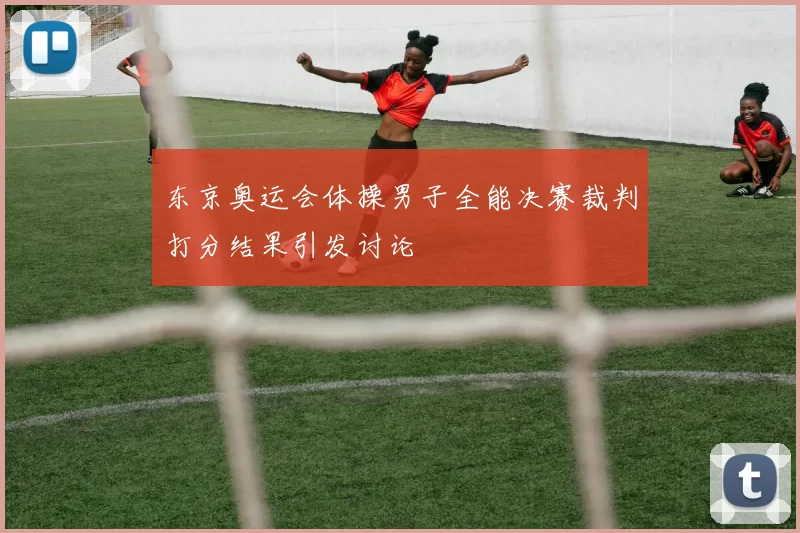 东京奥运会体操男子全能决赛裁判打分结果引发讨论