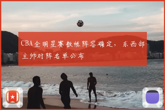 CBA全明星赛教练阵容确定，东西部主帅对阵名单公布