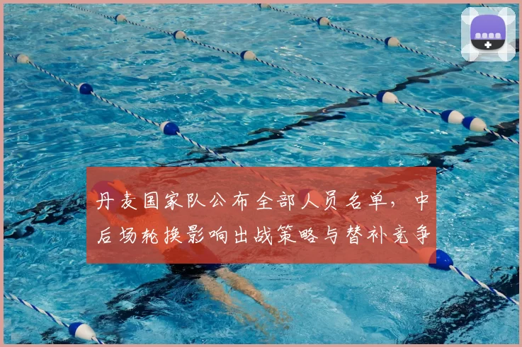 丹麦国家队公布全部人员名单，中后场轮换影响出战策略与替补竞争