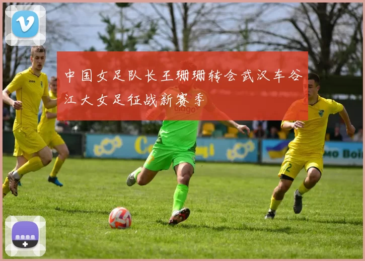 中国女足队长王珊珊转会武汉车谷江大女足征战新赛季