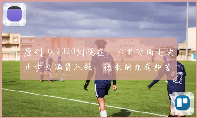 原创 从2020到现在，六年时间七次止步大满贯八强，德米纳尔有些苦