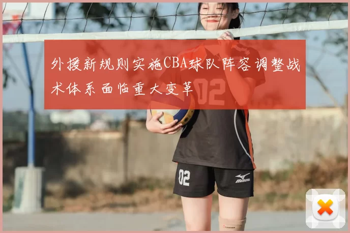 外援新规则实施CBA球队阵容调整战术体系面临重大变革