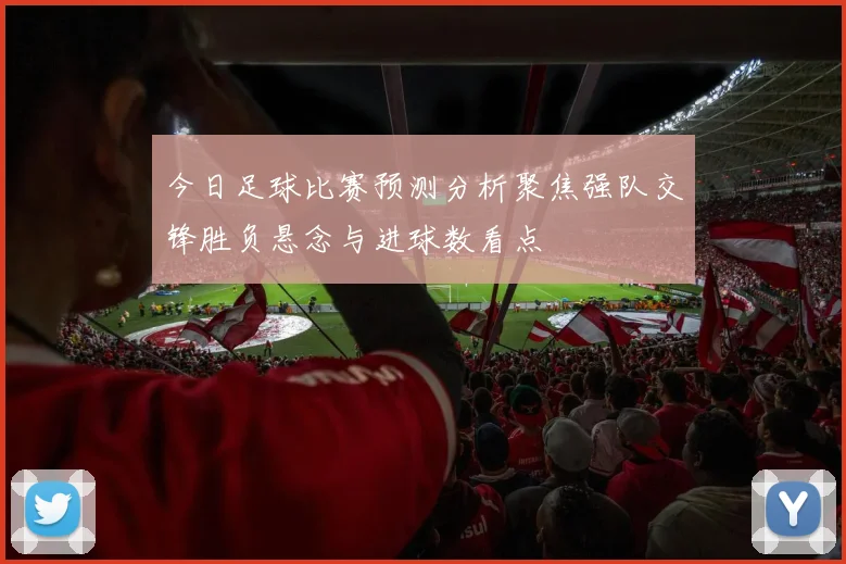 今日足球比赛预测分析聚焦强队交锋胜负悬念与进球数看点