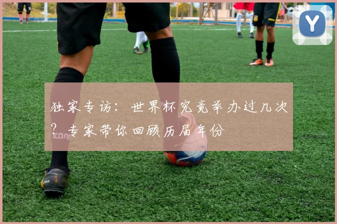 独家专访：世界杯究竟举办过几次？专家带你回顾历届年份