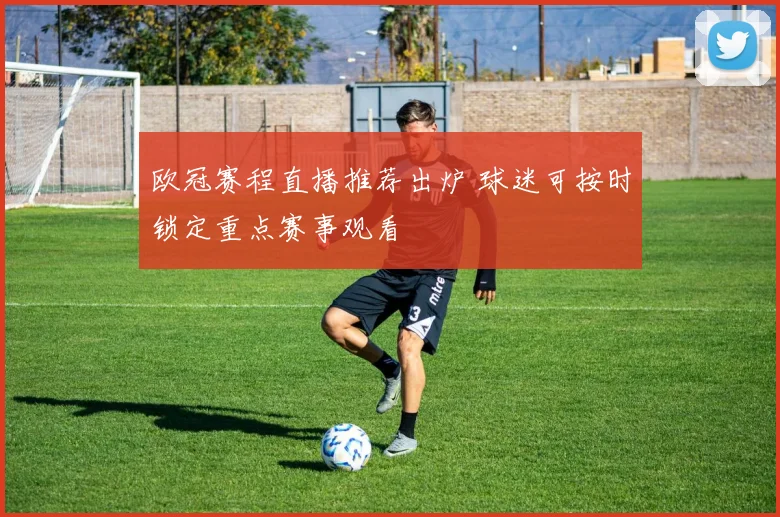 欧冠赛程直播推荐出炉 球迷可按时锁定重点赛事观看