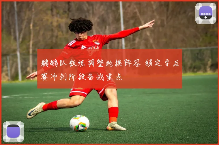 鹈鹕队教练调整轮换阵容 锁定季后赛冲刺阶段备战重点